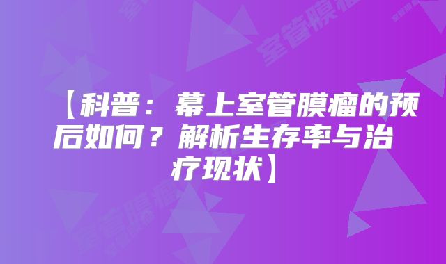 【科普：幕上室管膜瘤的预后如何？解析生存率与治疗现状】
