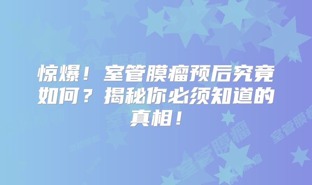 惊爆！室管膜瘤预后究竟如何？揭秘你必须知道的真相！