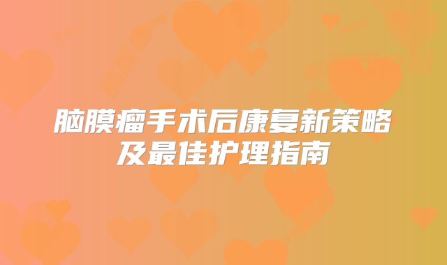 脑膜瘤手术后康复新策略及最佳护理指南