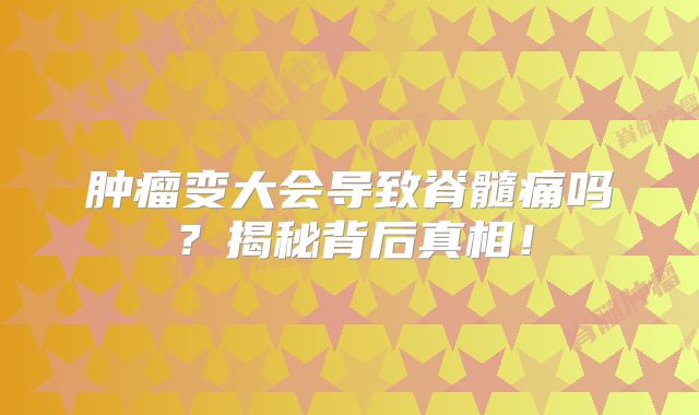 肿瘤变大会导致脊髓痛吗？揭秘背后真相！