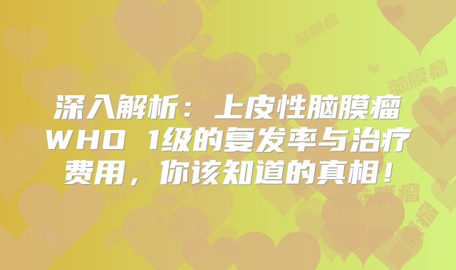深入解析：上皮性脑膜瘤WHO 1级的复发率与治疗费用，你该知道的真相！