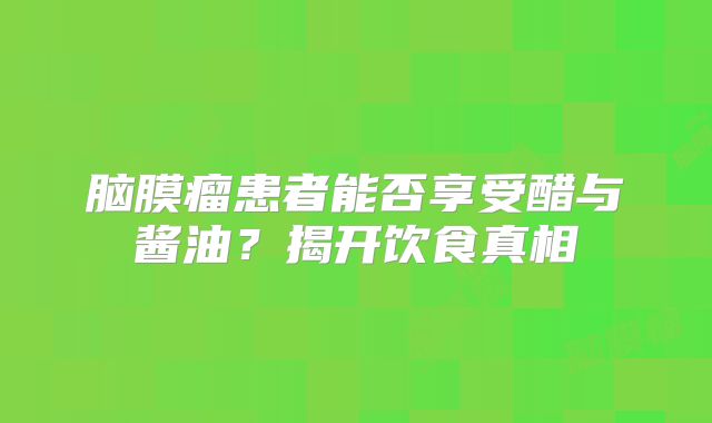 脑膜瘤患者能否享受醋与酱油？揭开饮食真相