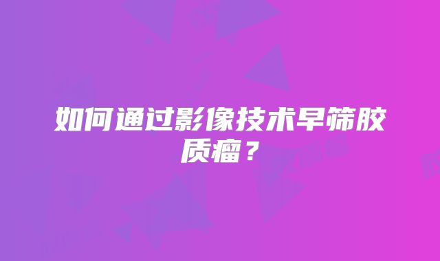 如何通过影像技术早筛胶质瘤？