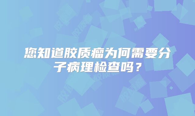 您知道胶质瘤为何需要分子病理检查吗？