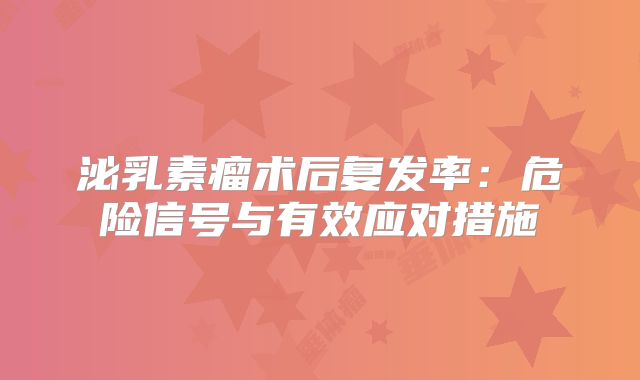 泌乳素瘤术后复发率：危险信号与有效应对措施