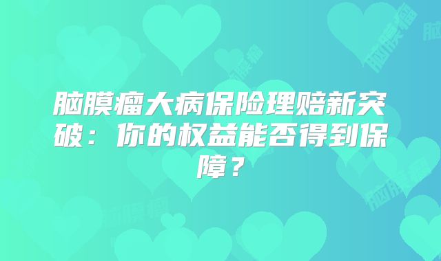 脑膜瘤大病保险理赔新突破：你的权益能否得到保障？