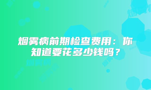 烟雾病前期检查费用：你知道要花多少钱吗？