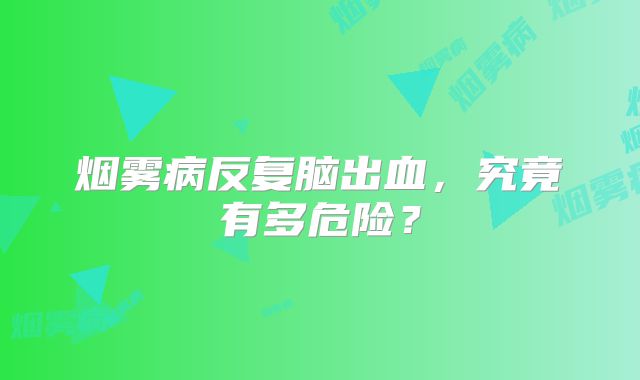 烟雾病反复脑出血，究竟有多危险？