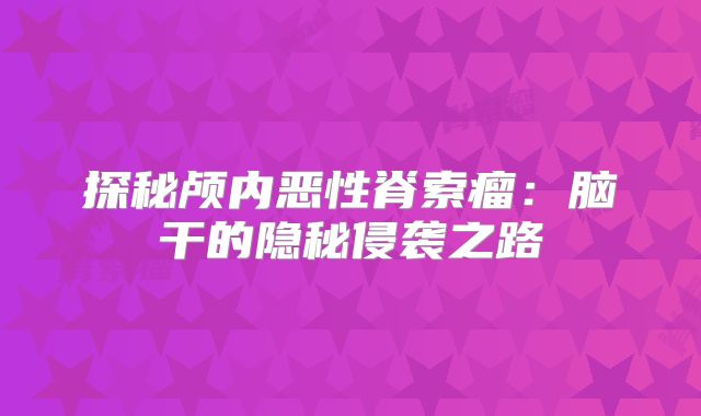 探秘颅内恶性脊索瘤：脑干的隐秘侵袭之路