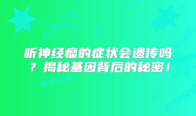 听神经瘤的症状会遗传吗？揭秘基因背后的秘密！