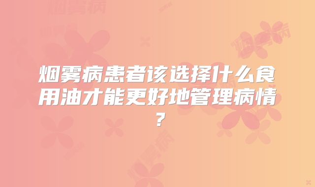 烟雾病患者该选择什么食用油才能更好地管理病情？
