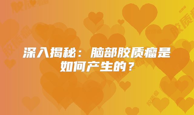 深入揭秘：脑部胶质瘤是如何产生的？