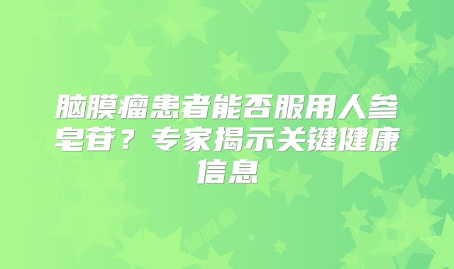 脑膜瘤患者能否服用人参皂苷？专家揭示关键健康信息