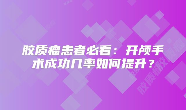 胶质瘤患者必看：开颅手术成功几率如何提升？