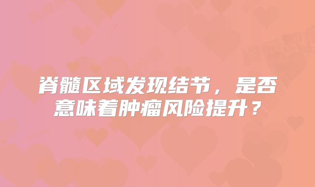 脊髓区域发现结节，是否意味着肿瘤风险提升？