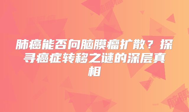 肺癌能否向脑膜瘤扩散？探寻癌症转移之谜的深层真相