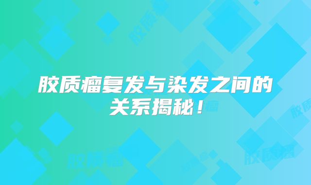 胶质瘤复发与染发之间的关系揭秘！