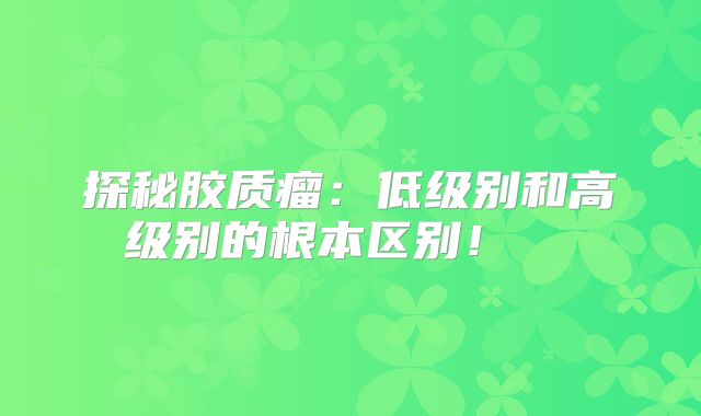探秘胶质瘤：低级别和高级别的根本区别！  