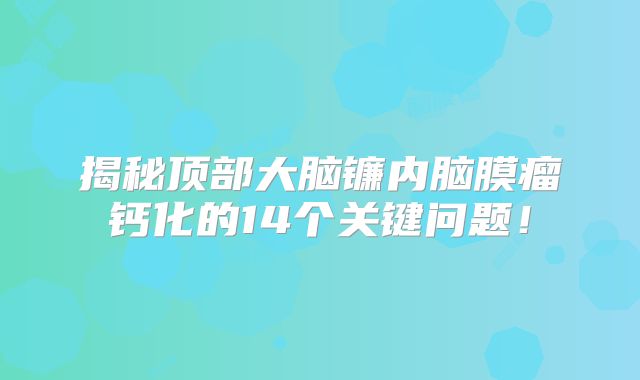 揭秘顶部大脑镰内脑膜瘤钙化的14个关键问题！