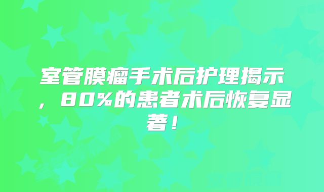 室管膜瘤手术后护理揭示，80%的患者术后恢复显著！