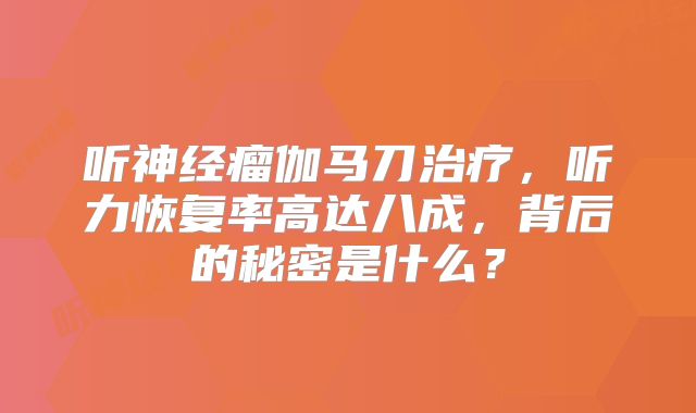 听神经瘤伽马刀治疗，听力恢复率高达八成，背后的秘密是什么？