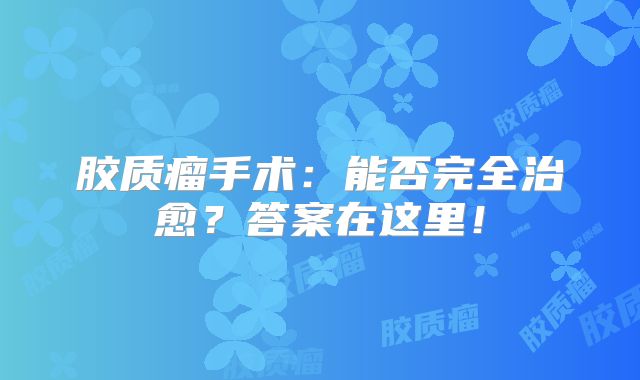 胶质瘤手术：能否完全治愈？答案在这里！