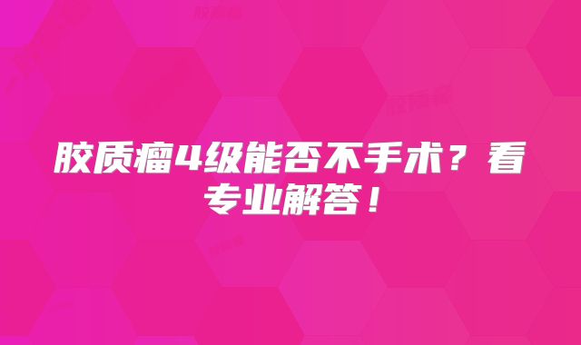 胶质瘤4级能否不手术？看专业解答！