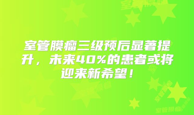 室管膜瘤三级预后显著提升，未来40%的患者或将迎来新希望！