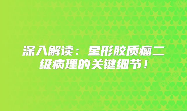 深入解读：星形胶质瘤二级病理的关键细节！