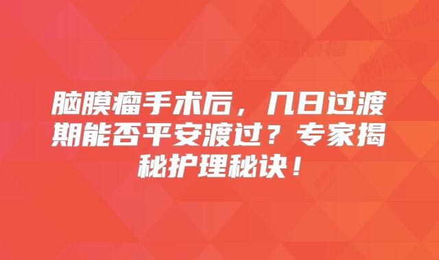 脑膜瘤手术后，几日过渡期能否平安渡过？专家揭秘护理秘诀！