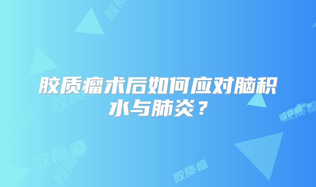 胶质瘤术后如何应对脑积水与肺炎？