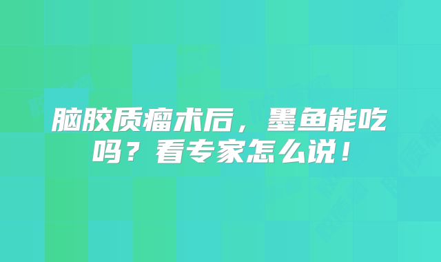 脑胶质瘤术后，墨鱼能吃吗？看专家怎么说！