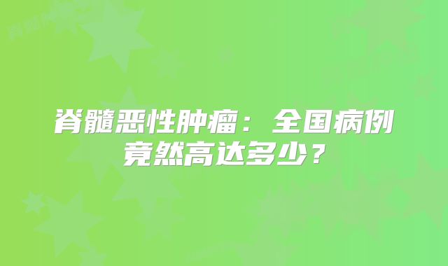 脊髓恶性肿瘤：全国病例竟然高达多少？