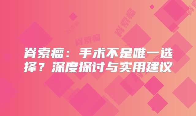 脊索瘤：手术不是唯一选择？深度探讨与实用建议