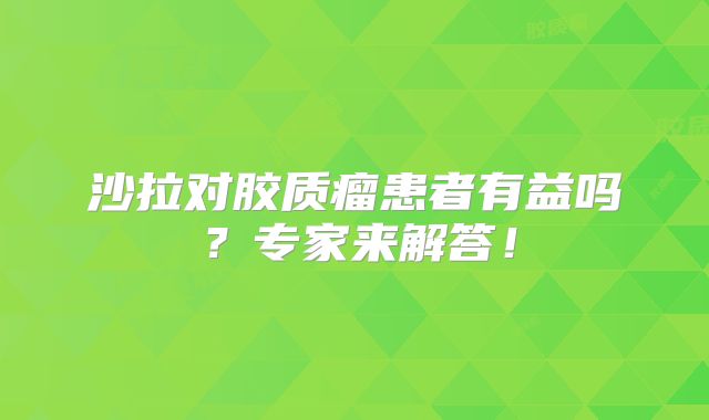 沙拉对胶质瘤患者有益吗？专家来解答！