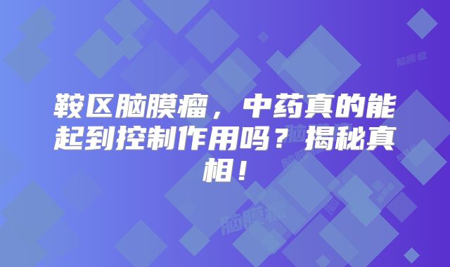 鞍区脑膜瘤，中药真的能起到控制作用吗？揭秘真相！