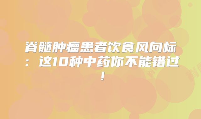 脊髓肿瘤患者饮食风向标：这10种中药你不能错过！