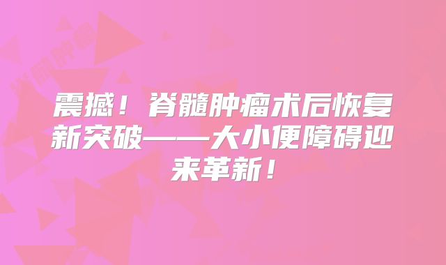 震撼！脊髓肿瘤术后恢复新突破——大小便障碍迎来革新！