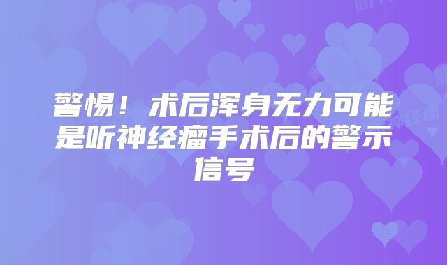 警惕！术后浑身无力可能是听神经瘤手术后的警示信号