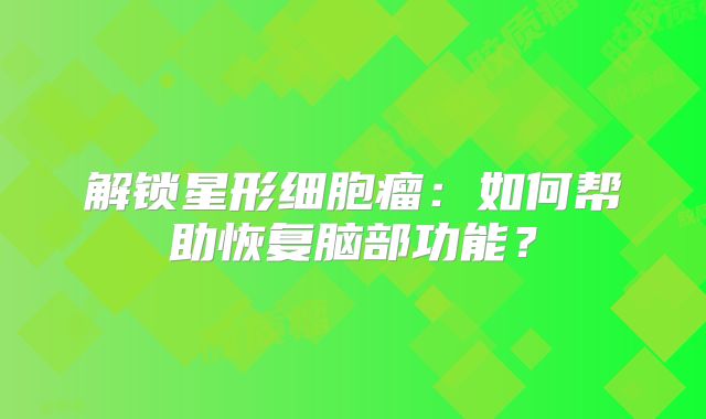 解锁星形细胞瘤：如何帮助恢复脑部功能？