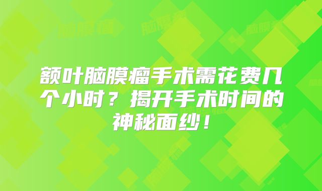 额叶脑膜瘤手术需花费几个小时？揭开手术时间的神秘面纱！