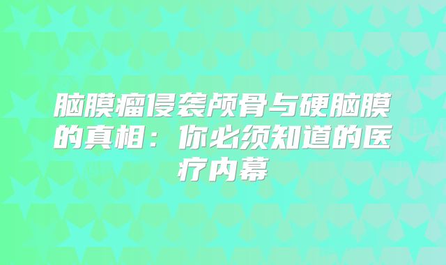 脑膜瘤侵袭颅骨与硬脑膜的真相：你必须知道的医疗内幕