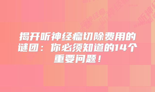 揭开听神经瘤切除费用的谜团：你必须知道的14个重要问题！