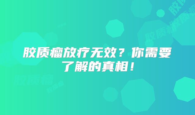 胶质瘤放疗无效？你需要了解的真相！