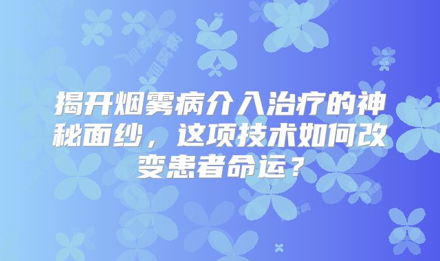 揭开烟雾病介入治疗的神秘面纱，这项技术如何改变患者命运？