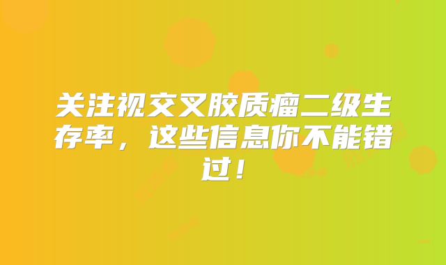 关注视交叉胶质瘤二级生存率，这些信息你不能错过！
