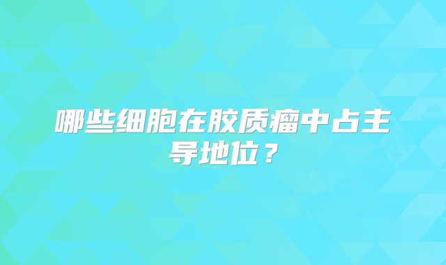哪些细胞在胶质瘤中占主导地位？