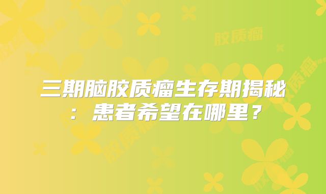 三期脑胶质瘤生存期揭秘：患者希望在哪里？