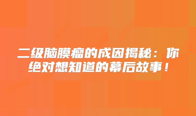 二级脑膜瘤的成因揭秘：你绝对想知道的幕后故事！