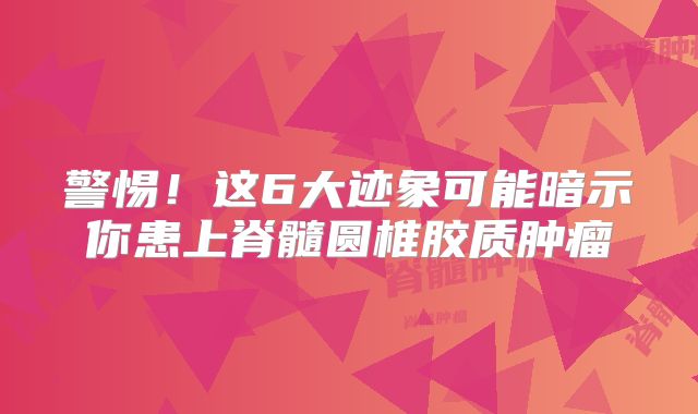 警惕！这6大迹象可能暗示你患上脊髓圆椎胶质肿瘤